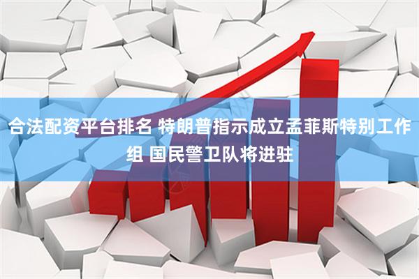 合法配资平台排名 特朗普指示成立孟菲斯特别工作组 国民警卫队将进驻