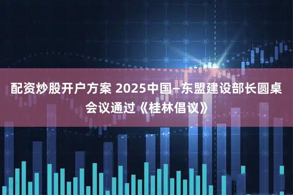 配资炒股开户方案 2025中国—东盟建设部长圆桌会议通过《桂林倡议》