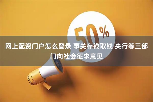 网上配资门户怎么登录 事关存钱取钱 央行等三部门向社会征求意见