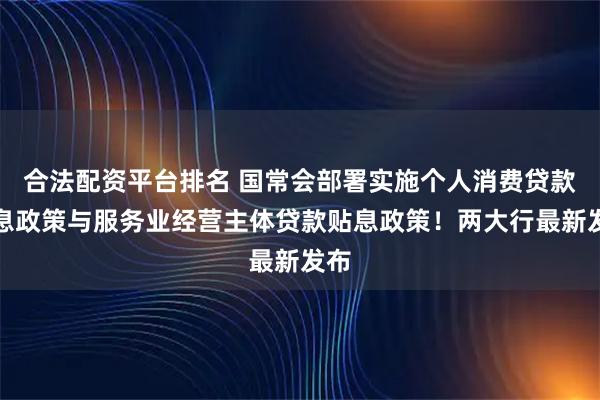 合法配资平台排名 国常会部署实施个人消费贷款贴息政策与服务业经营主体贷款贴息政策！两大行最新发布