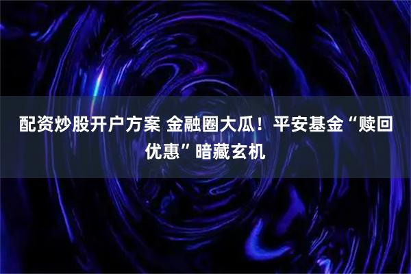 配资炒股开户方案 金融圈大瓜！平安基金“赎回优惠”暗藏玄机
