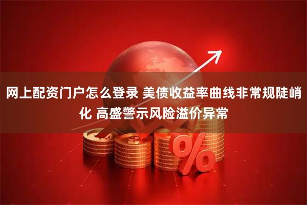 网上配资门户怎么登录 美债收益率曲线非常规陡峭化 高盛警示风险溢价异常