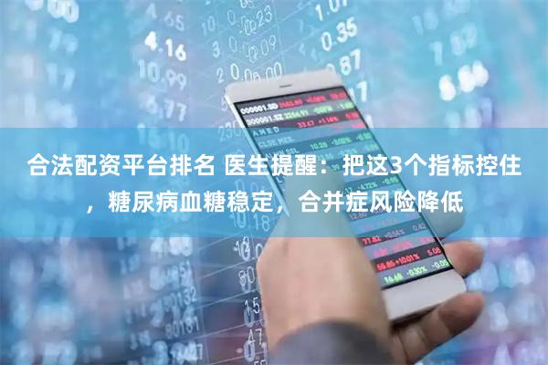 合法配资平台排名 医生提醒：把这3个指标控住，糖尿病血糖稳定，合并症风险降低