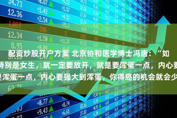 配资炒股开户方案 北京协和医学博士冯唐：“如果不想得癌，少得癌，特别是女生，就一定要放开，就是要浑蛋一点，内心要强大到浑蛋，你得癌的机会就会少一些。”