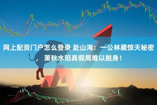 网上配资门户怎么登录 赴山海：一公林藏惊天秘密， 萧秋水陷真假局难以脱身！