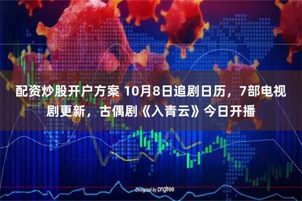 配资炒股开户方案 10月8日追剧日历，7部电视剧更新，古偶剧《入青云》今日开播