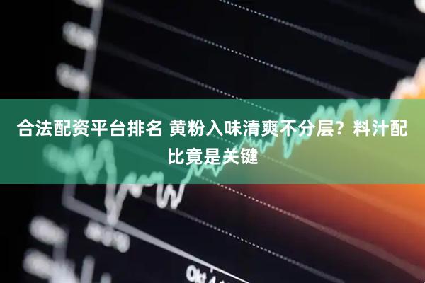 合法配资平台排名 黄粉入味清爽不分层？料汁配比竟是关键