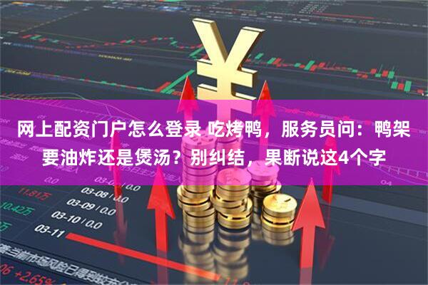 网上配资门户怎么登录 吃烤鸭，服务员问：鸭架要油炸还是煲汤？别纠结，果断说这4个字
