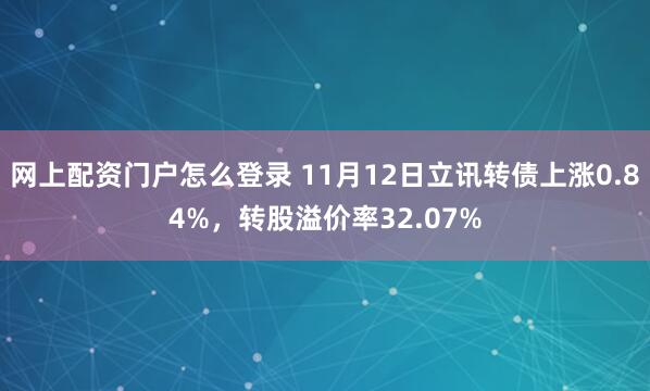 网上配资门户怎么登录 11月12日立讯转债上涨0.84%,转股溢价率32.07%