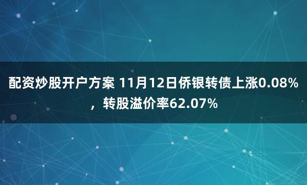 配资炒股开户方案 11月12日侨银转债上涨0.08%,转股溢价率62.07%