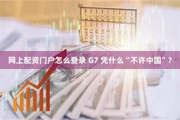 网上配资门户怎么登录 G7 凭什么“不许中国”？