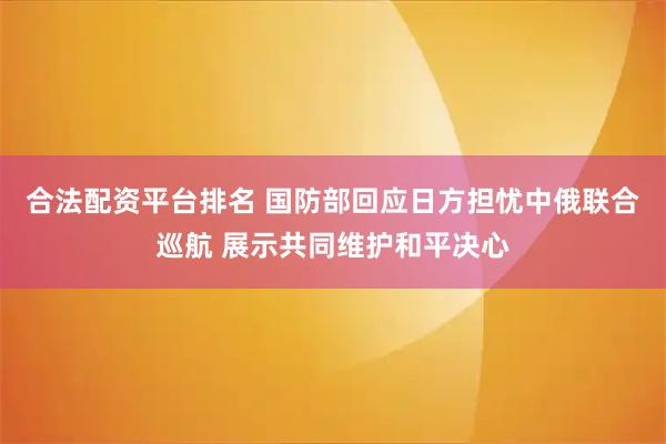 合法配资平台排名 国防部回应日方担忧中俄联合巡航 展示共同维护和平决心