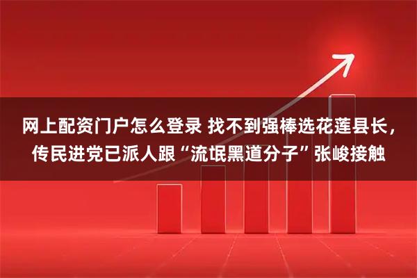 网上配资门户怎么登录 找不到强棒选花莲县长，传民进党已派人跟“流氓黑道分子”张峻接触