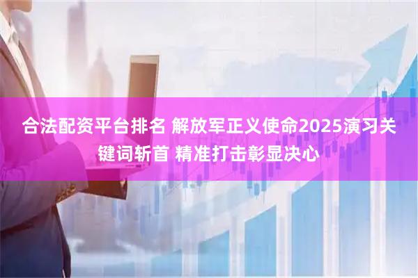 合法配资平台排名 解放军正义使命2025演习关键词斩首 精准打击彰显决心