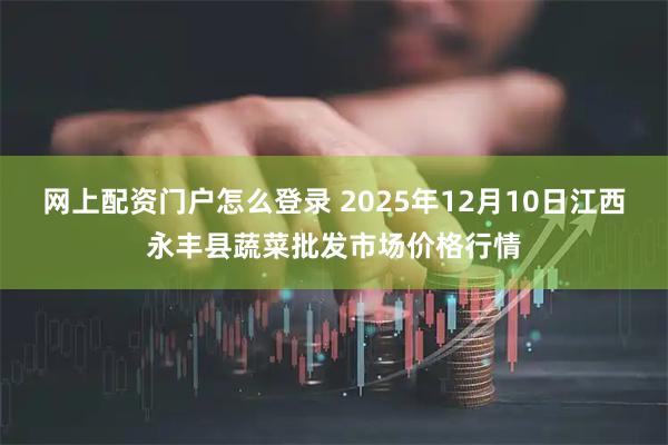 网上配资门户怎么登录 2025年12月10日江西永丰县蔬菜批发市场价格行情