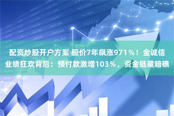 配资炒股开户方案 股价7年飙涨971％！金诚信业绩狂欢背后：预付款激增103％，资金链藏暗礁