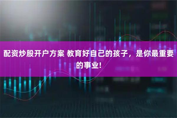 配资炒股开户方案 教育好自己的孩子，是你最重要的事业!