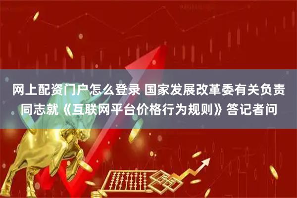 网上配资门户怎么登录 国家发展改革委有关负责同志就《互联网平台价格行为规则》答记者问