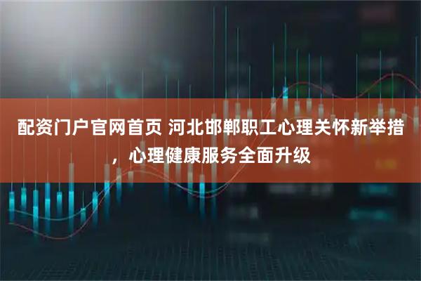 配资门户官网首页 河北邯郸职工心理关怀新举措，心理健康服务全面升级