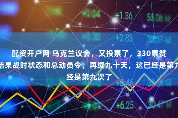 配资开户网 乌克兰议会，又投票了，330票赞成，结果战时状态和总动员令，再续九十天，这已经是第九次了