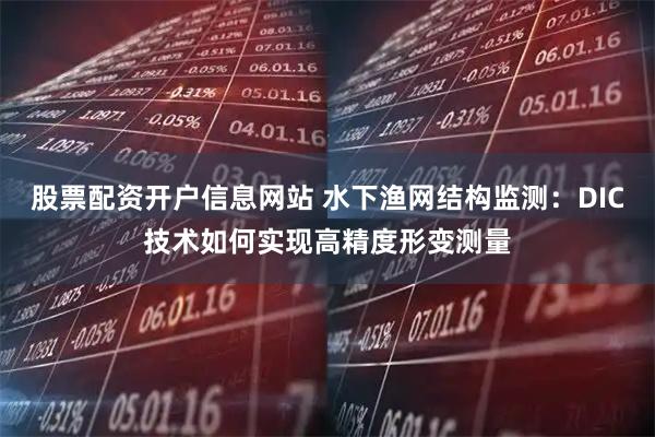 股票配资开户信息网站 水下渔网结构监测：DIC技术如何实现高精度形变测量