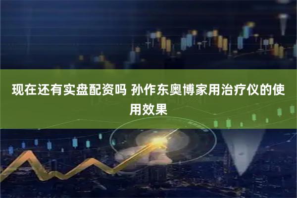 现在还有实盘配资吗 孙作东奥博家用治疗仪的使用效果