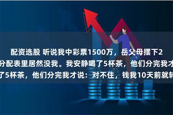 配资选股 听说我中彩票1500万，岳父母摆下22人的“分钱席”，结果分配表里居然没我。我安静喝了5杯茶，他们分完我才说：对不住，钱我10天前就转走