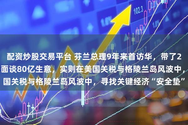 配资炒股交易平台 芬兰总理9年来首访华，带了20多位顶尖企业老板！表面谈80亿生意，实则在美国关税与格陵兰岛风波中，寻找关键经济“安全垫”