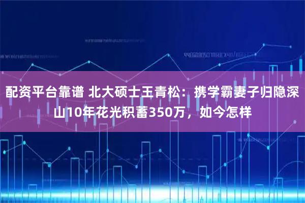 配资平台靠谱 北大硕士王青松：携学霸妻子归隐深山10年花光积蓄350万，如今怎样