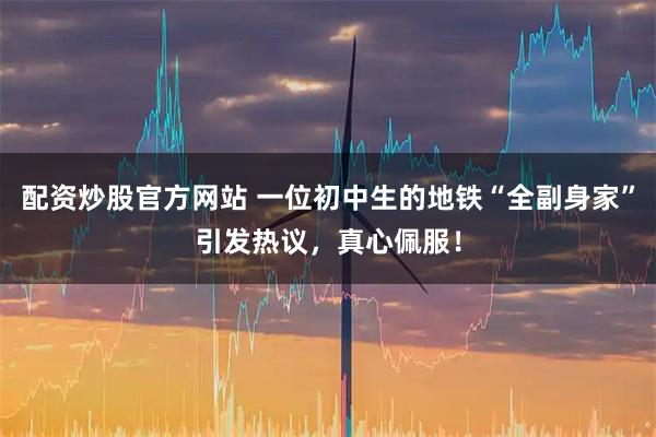 配资炒股官方网站 一位初中生的地铁“全副身家”引发热议，真心佩服！