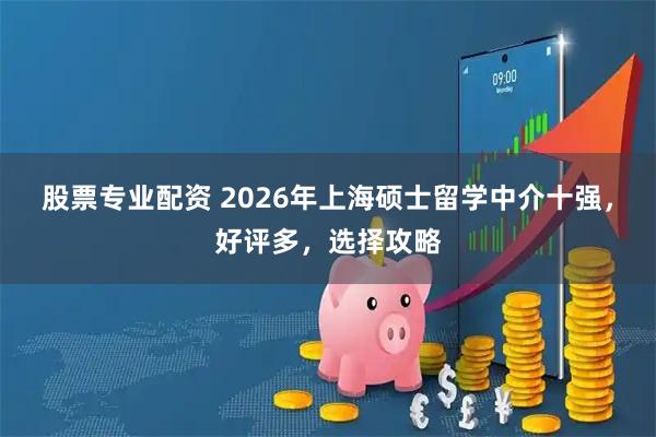 股票专业配资 2026年上海硕士留学中介十强，好评多，选择攻略