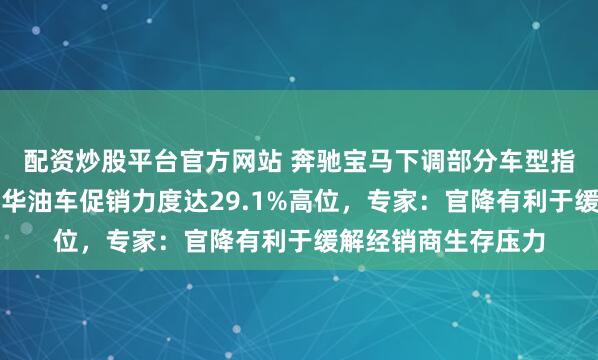 配资炒股平台官方网站 奔驰宝马下调部分车型指导价背后，整体豪华油车促销力度达29.1%高位，专家：官降有利于缓解经销商生存压力