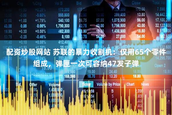 配资炒股网站 苏联的暴力收割机：仅用65个零件组成，弹匣一次可容纳47发子弹