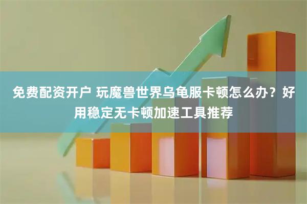 免费配资开户 玩魔兽世界乌龟服卡顿怎么办？好用稳定无卡顿加速工具推荐