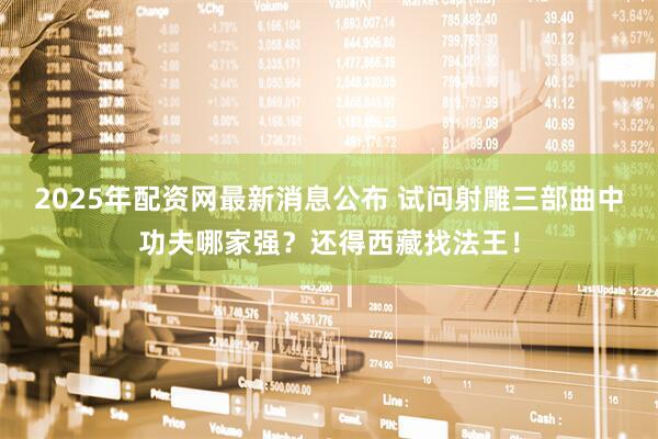 2025年配资网最新消息公布 试问射雕三部曲中功夫哪家强？还得西藏找法王！