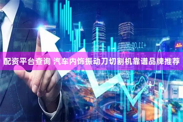 配资平台查询 汽车内饰振动刀切割机靠谱品牌推荐