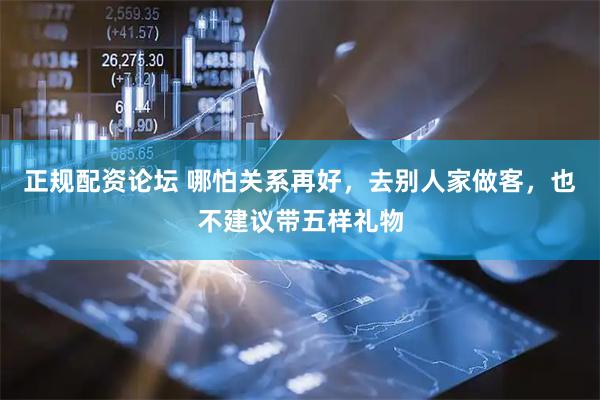 正规配资论坛 哪怕关系再好，去别人家做客，也不建议带五样礼物