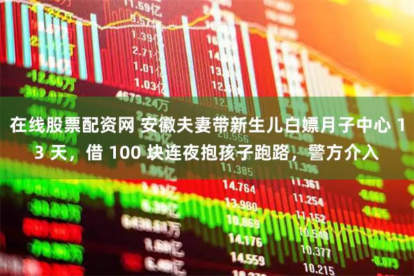 在线股票配资网 安徽夫妻带新生儿白嫖月子中心 13 天，借 100 块连夜抱孩子跑路，警方介入