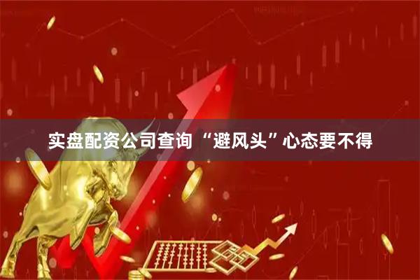 实盘配资公司查询 “避风头”心态要不得