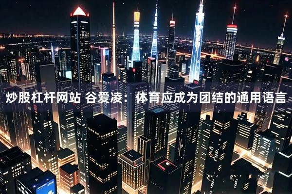 炒股杠杆网站 谷爱凌：体育应成为团结的通用语言