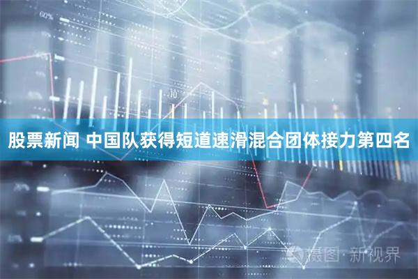 股票新闻 中国队获得短道速滑混合团体接力第四名
