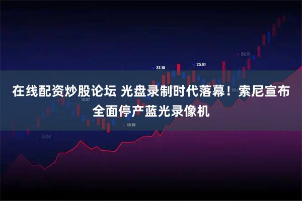 在线配资炒股论坛 光盘录制时代落幕！索尼宣布全面停产蓝光录像机