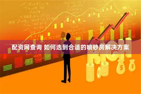 配资网查询 如何选到合适的喷砂房解决方案