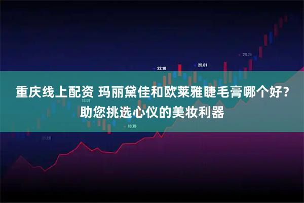 重庆线上配资 玛丽黛佳和欧莱雅睫毛膏哪个好？助您挑选心仪的美妆利器
