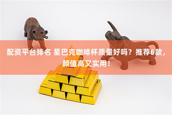 配资平台排名 星巴克咖啡杯质量好吗？推荐6款，颜值高又实用！