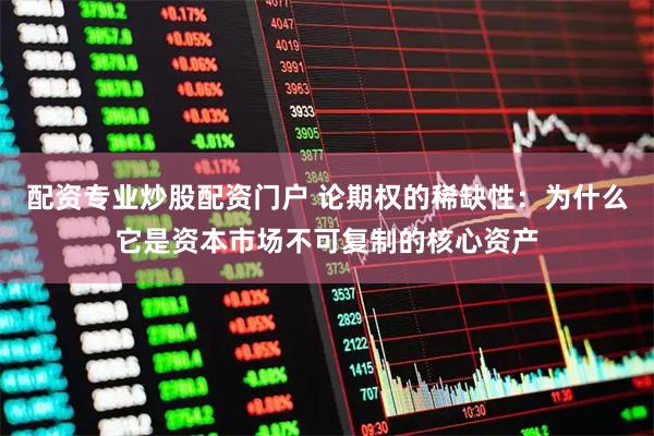 配资专业炒股配资门户 论期权的稀缺性：为什么它是资本市场不可复制的核心资产