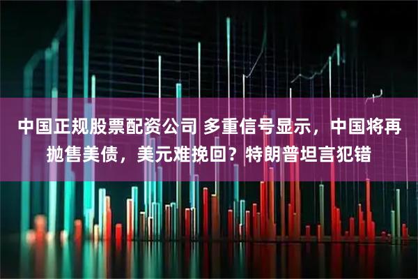 中国正规股票配资公司 多重信号显示，中国将再抛售美债，美元难挽回？特朗普坦言犯错