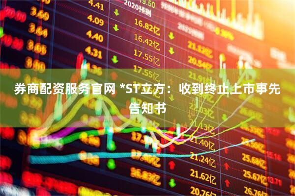 券商配资服务官网 *ST立方：收到终止上市事先告知书
