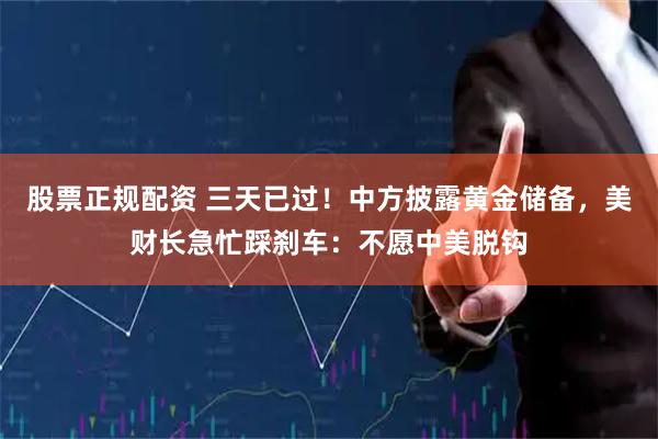 股票正规配资 三天已过！中方披露黄金储备，美财长急忙踩刹车：不愿中美脱钩