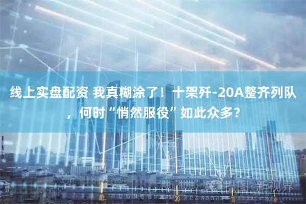 线上实盘配资 我真糊涂了！十架歼-20A整齐列队，何时“悄然服役”如此众多？
